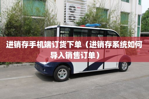 进销存手机端订货下单（进销存系统如何导入销售订单）