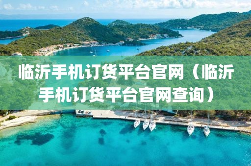 临沂手机订货平台官网（临沂手机订货平台官网查询）