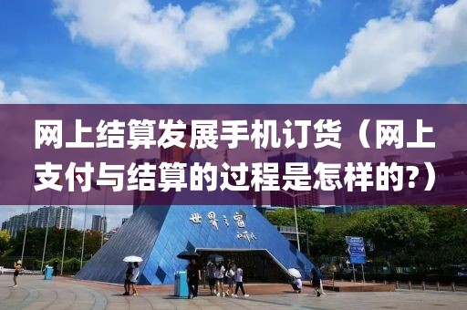 网上结算发展手机订货（网上支付与结算的过程是怎样的?）