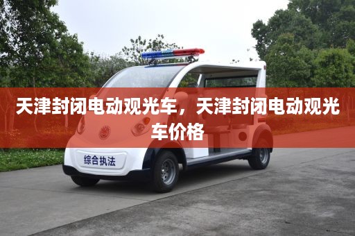 天津封闭电动观光车，天津封闭电动观光车价格