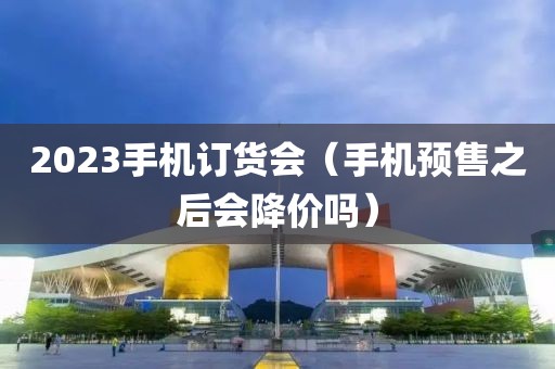 2023手机订货会（手机预售之后会降价吗）