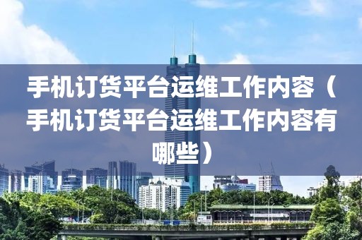 手机订货平台运维工作内容（手机订货平台运维工作内容有哪些）