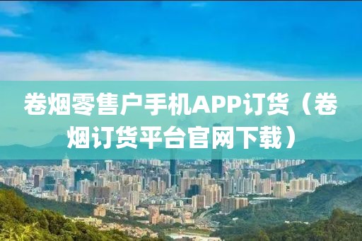 卷烟零售户手机APP订货（卷烟订货平台官网下载）