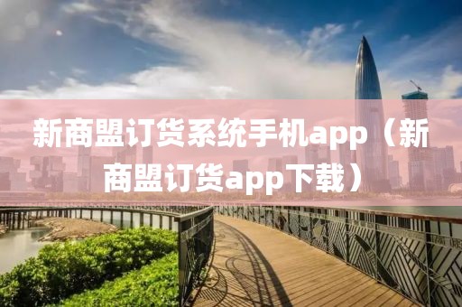 新商盟订货系统手机app（新商盟订货app下载）