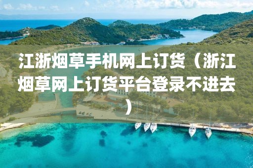 江浙烟草手机网上订货（浙江烟草网上订货平台登录不进去）