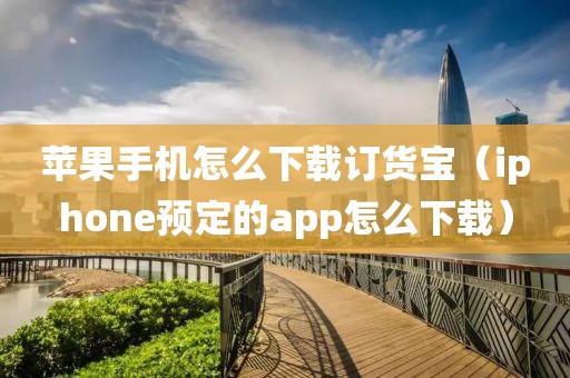 苹果手机怎么下载订货宝（iphone预定的app怎么下载）