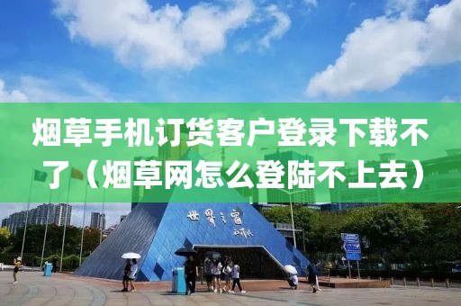 烟草手机订货客户登录下载不了（烟草网怎么登陆不上去）