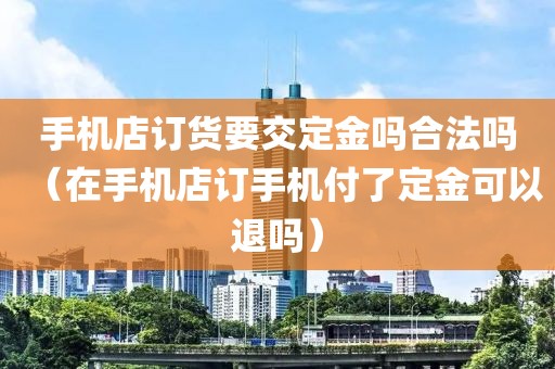 手机店订货要交定金吗合法吗（在手机店订手机付了定金可以退吗）