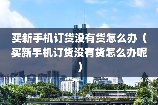 买新手机订货没有货怎么办（买新手机订货没有货怎么办呢）