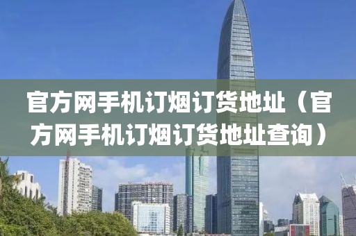 官方网手机订烟订货地址（官方网手机订烟订货地址查询）