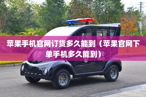 苹果手机官网订货多久能到（苹果官网下单手机多久能到）