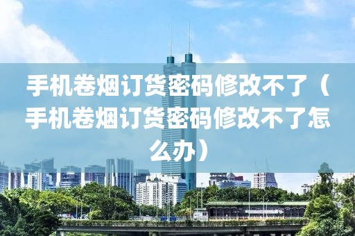 手机卷烟订货密码修改不了（手机卷烟订货密码修改不了怎么办）