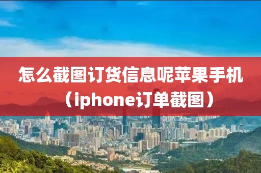 怎么截图订货信息呢苹果手机（iphone订单截图）