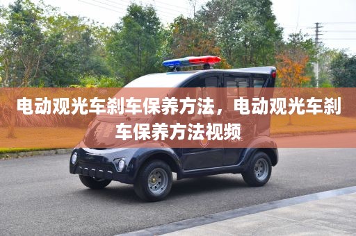 电动观光车刹车保养方法，电动观光车刹车保养方法视频