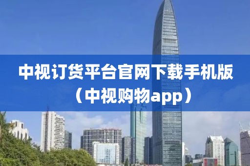 中视订货平台官网下载手机版（中视购物app）