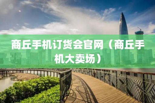 商丘手机订货会官网（商丘手机大卖场）