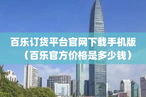 百乐订货平台官网下载手机版（百乐官方价格是多少钱）