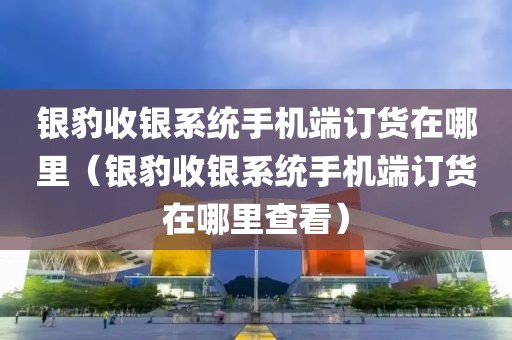 银豹收银系统手机端订货在哪里（银豹收银系统手机端订货在哪里查看）