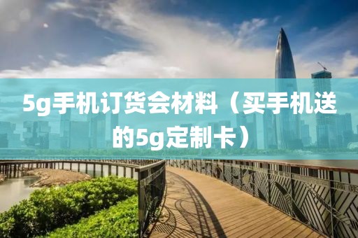 5g手机订货会材料（买手机送的5g定制卡）