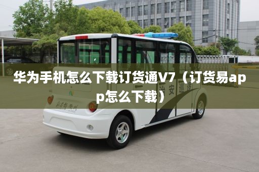 华为手机怎么下载订货通V7（订货易app怎么下载）