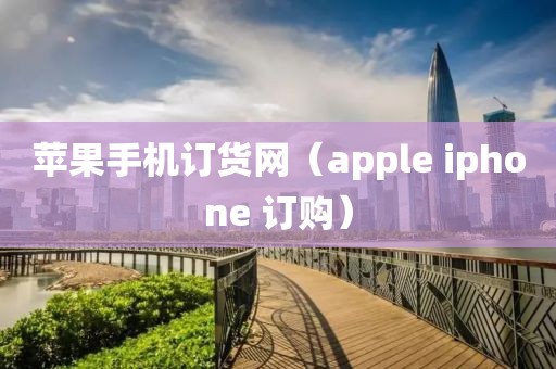 苹果手机订货网（apple iphone 订购）