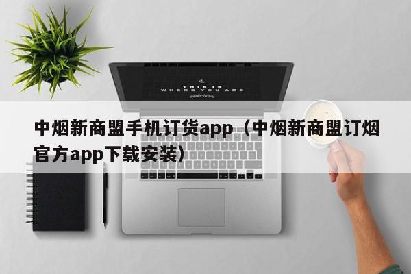 中烟新商盟手机订货app（中烟新商盟订烟官方app下载安装）