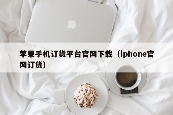 苹果手机订货平台官网下载（iphone官网订货）