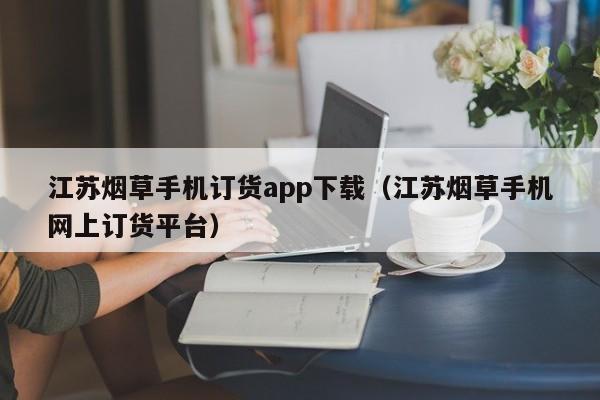 江苏烟草手机订货app下载（江苏烟草手机网上订货平台）